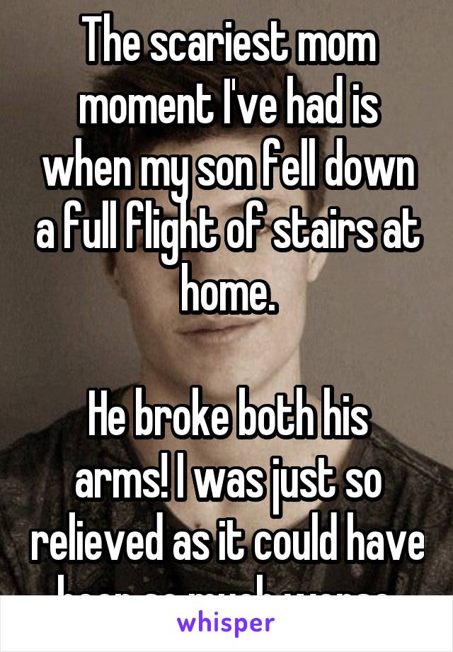 The scariest mom moment I've had is when my son fell down a full flight of stairs at home.

He broke both his arms! I was just so relieved as it could have been so much worse.