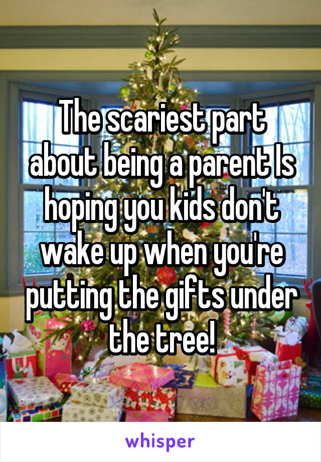 The scariest part about being a parent Is hoping you kids don't wake up when you're putting the gifts under the tree!