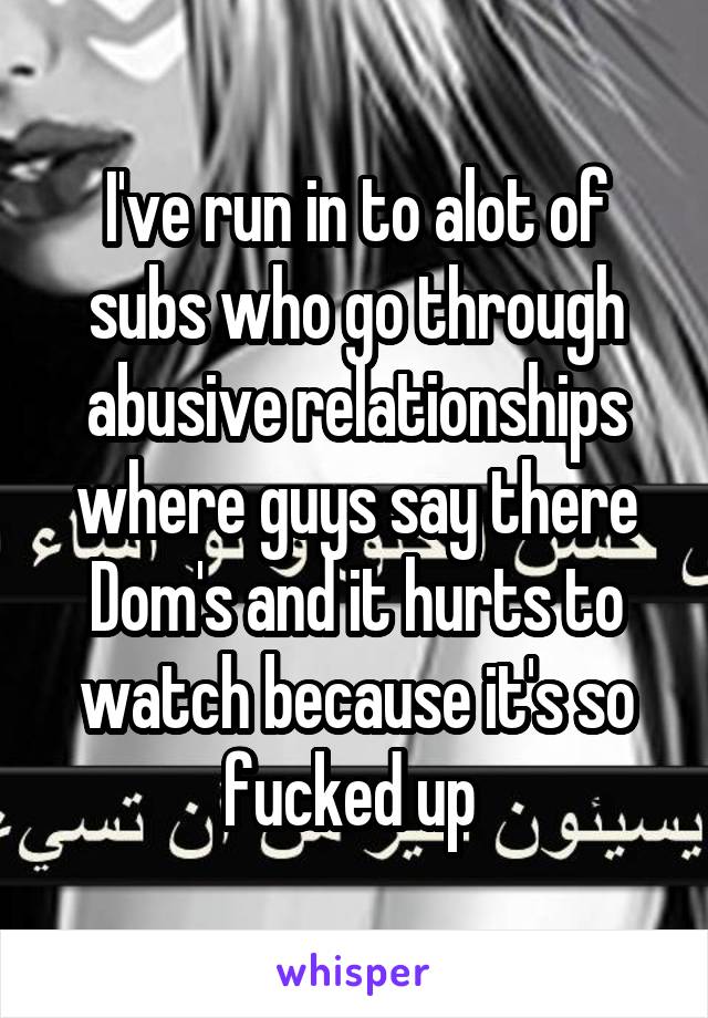 I've run in to alot of subs who go through abusive relationships where guys say there Dom's and it hurts to watch because it's so fucked up 