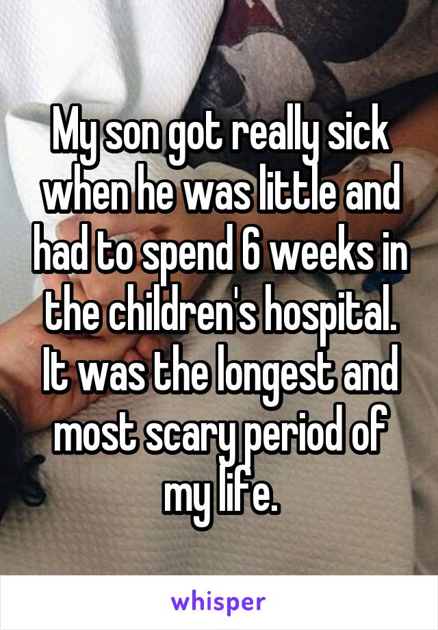 My son got really sick when he was little and had to spend 6 weeks in the children's hospital. It was the longest and most scary period of my life.