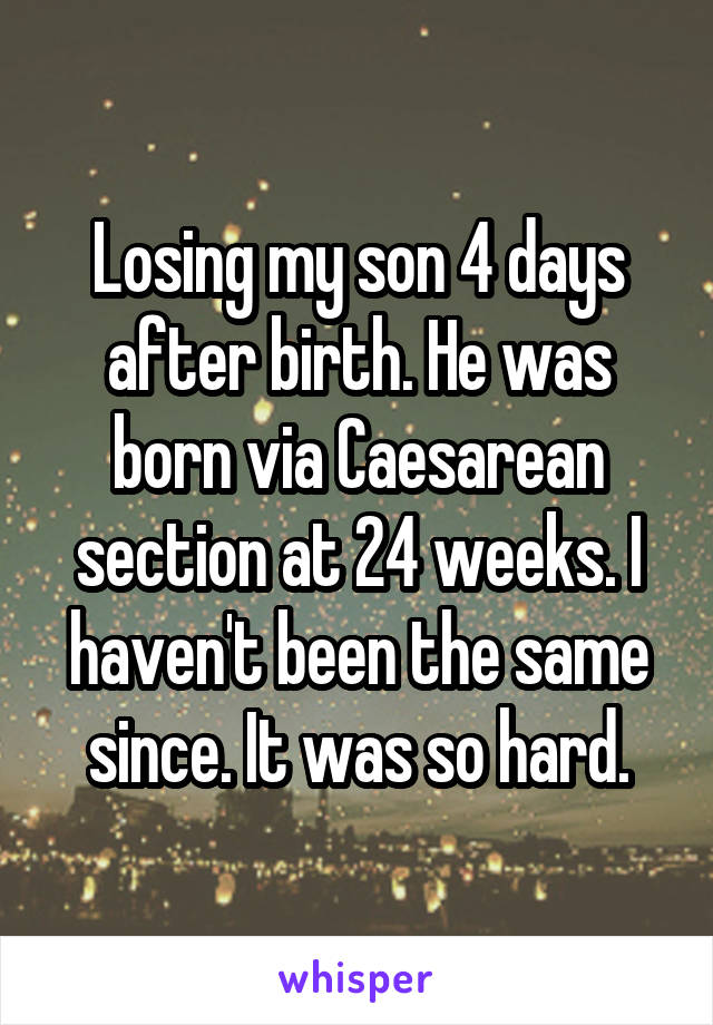 Losing my son 4 days after birth. He was born via Caesarean section at 24 weeks. I haven't been the same since. It was so hard.