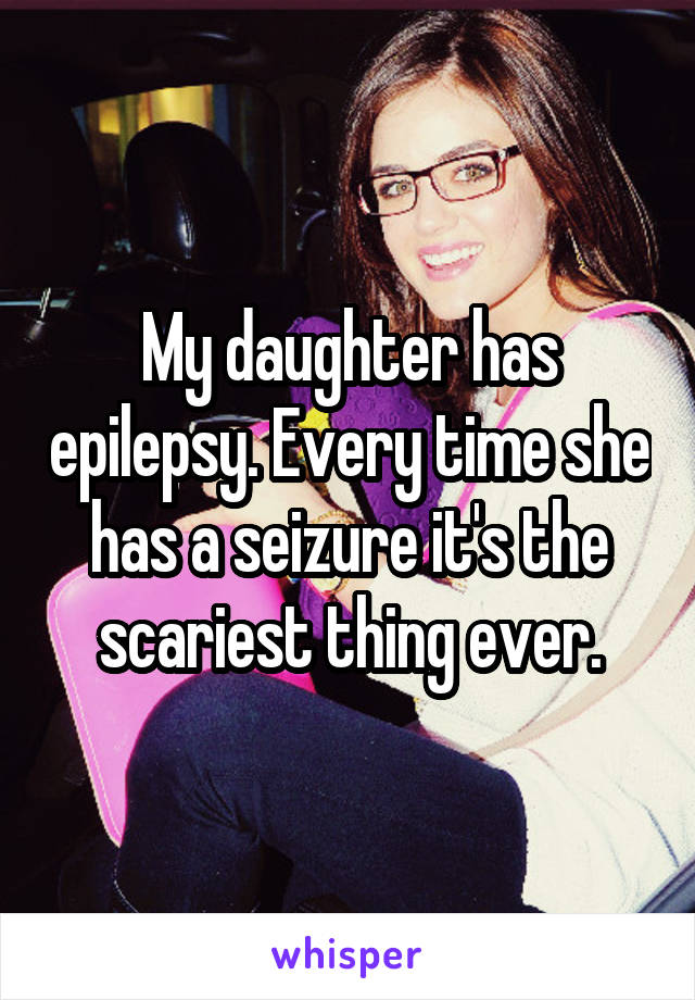 My daughter has epilepsy. Every time she has a seizure it's the scariest thing ever.