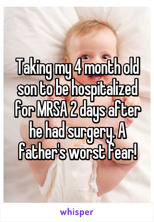 Taking my 4 month old son to be hospitalized for MRSA 2 days after he had surgery. A father's worst fear!