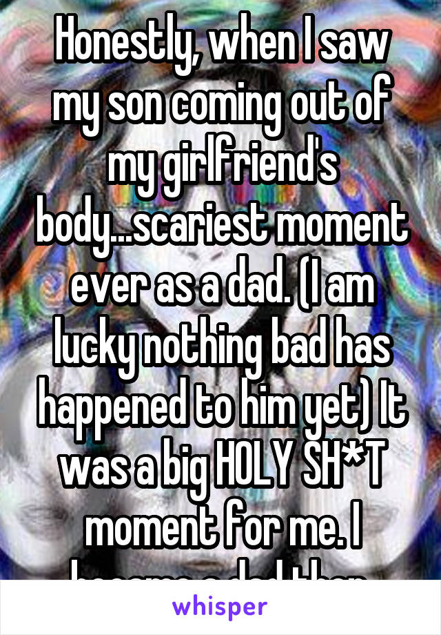Honestly, when I saw my son coming out of my girlfriend's body...scariest moment ever as a dad. (I am lucky nothing bad has happened to him yet) It was a big HOLY SH*T moment for me. I became a dad then.