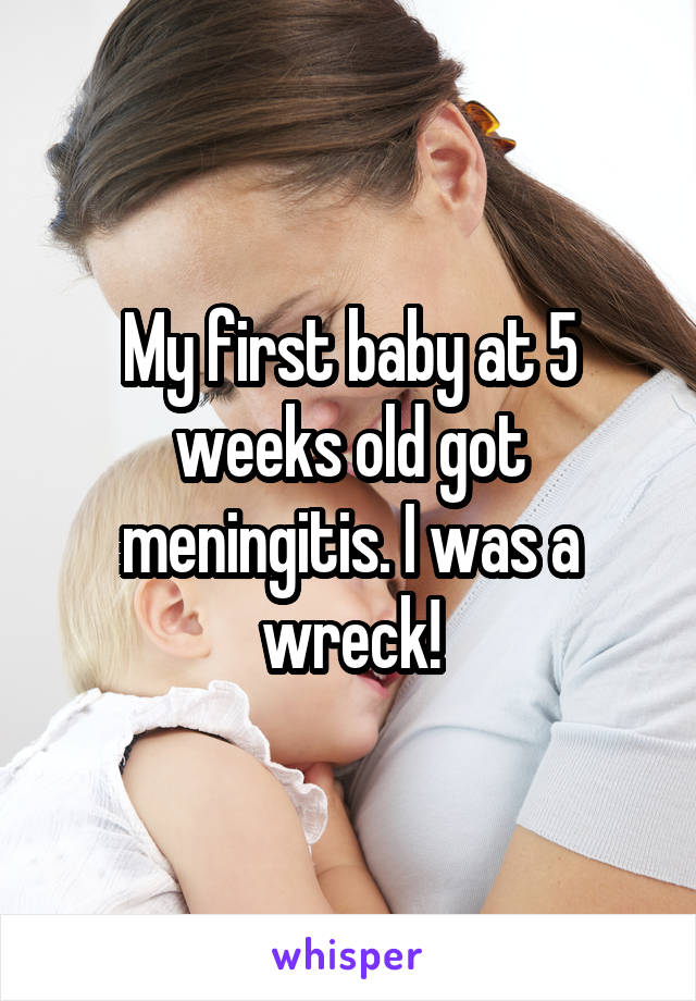 My first baby at 5 weeks old got meningitis. I was a wreck!