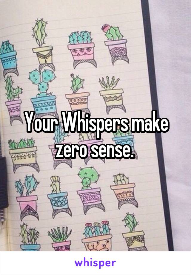 Your Whispers make zero sense. 