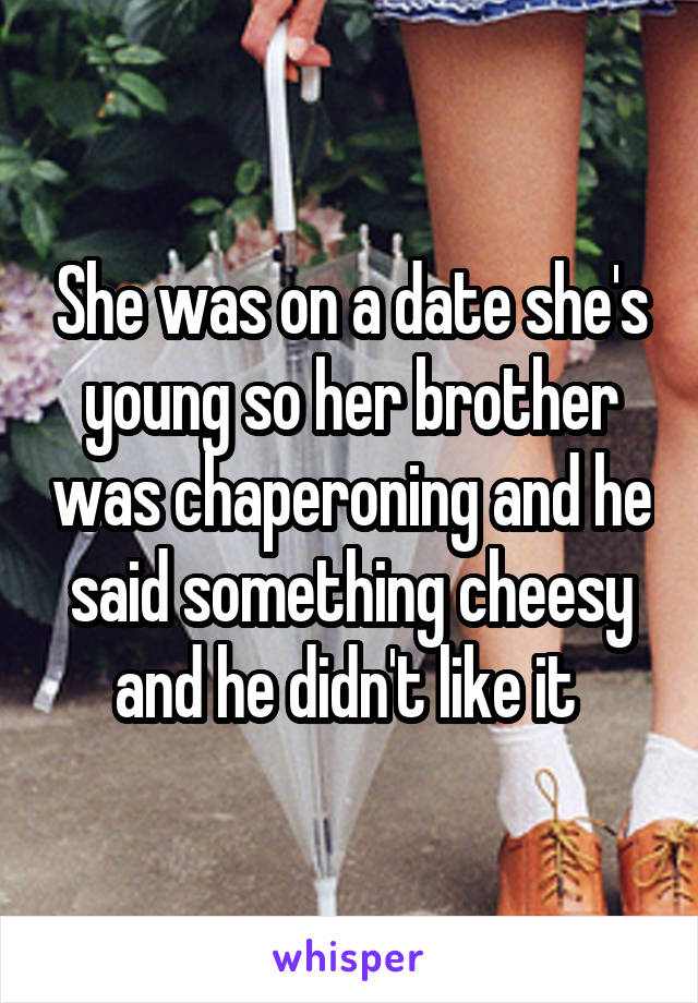 She was on a date she's young so her brother was chaperoning and he said something cheesy and he didn't like it 