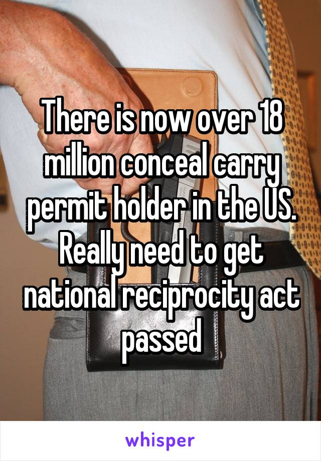 There is now over 18 million conceal carry permit holder in the US.
Really need to get national reciprocity act passed