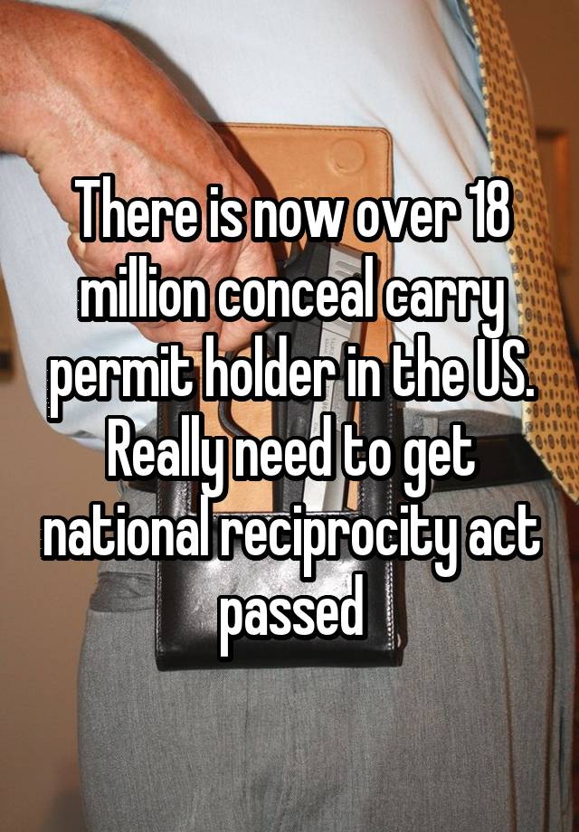 There is now over 18 million conceal carry permit holder in the US.
Really need to get national reciprocity act passed