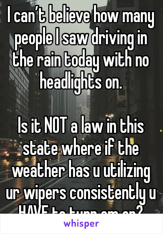 I can’t believe how many people I saw driving in the rain today with no headlights on.

Is it NOT a law in this state where if the weather has u utilizing ur wipers consistently u HAVE to turn em on?