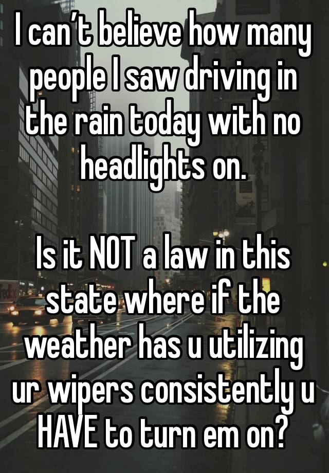 I can’t believe how many people I saw driving in the rain today with no headlights on.

Is it NOT a law in this state where if the weather has u utilizing ur wipers consistently u HAVE to turn em on?