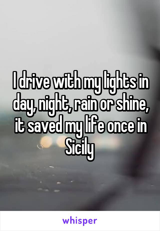 I drive with my lights in day, night, rain or shine, it saved my life once in Sicily 