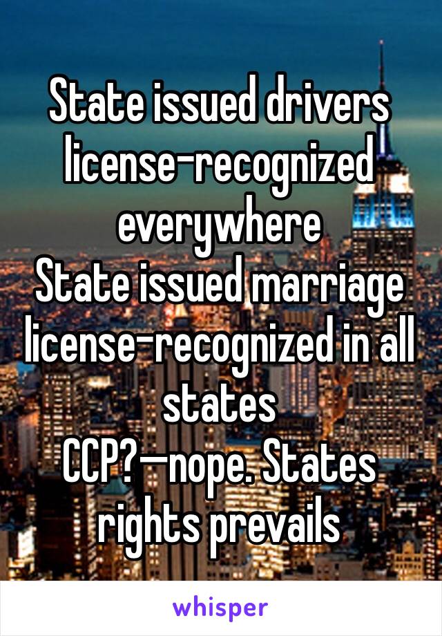 State issued drivers license-recognized everywhere
State issued marriage license-recognized in all states
CCP?—nope. States rights prevails