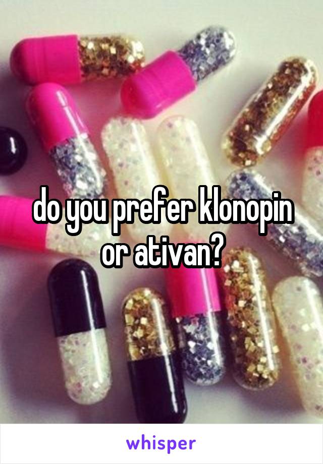 do you prefer klonopin or ativan?