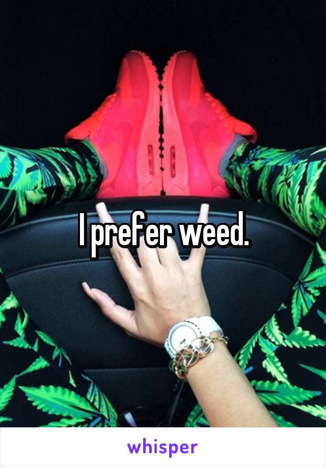 I prefer weed.