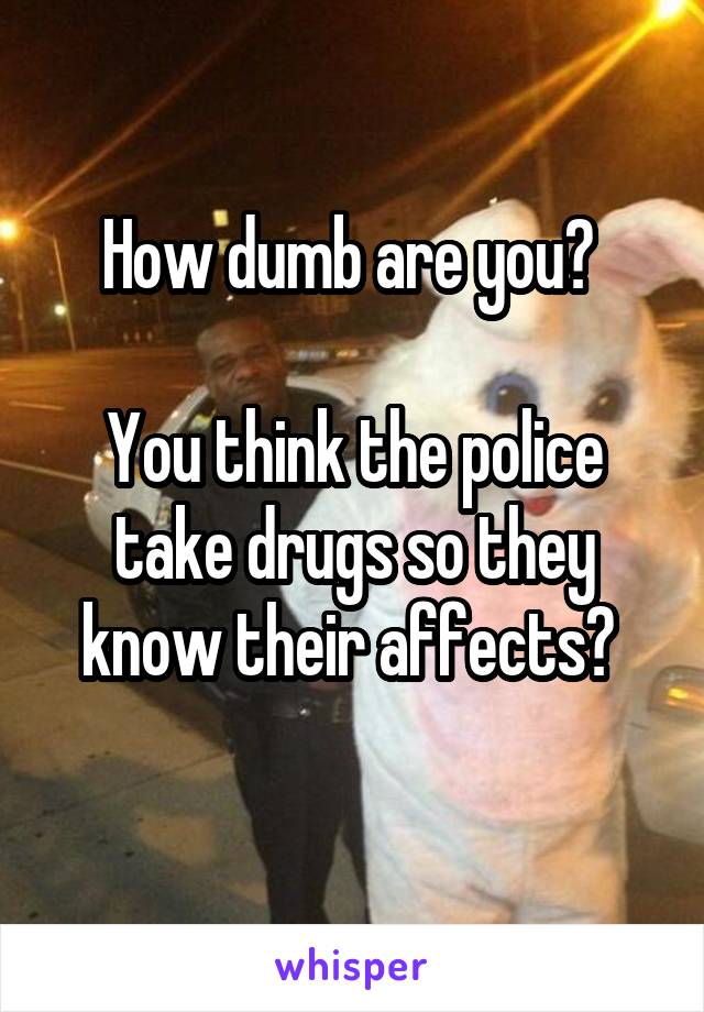 How dumb are you? 

You think the police take drugs so they know their affects? 
