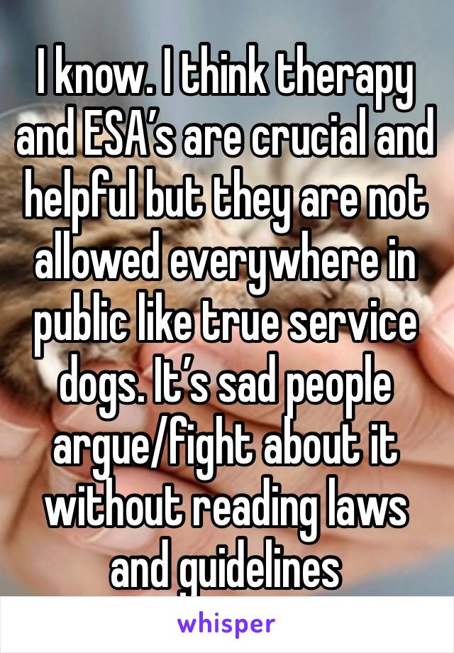 I know. I think therapy and ESA’s are crucial and helpful but they are not allowed everywhere in public like true service dogs. It’s sad people argue/fight about it without reading laws and guidelines