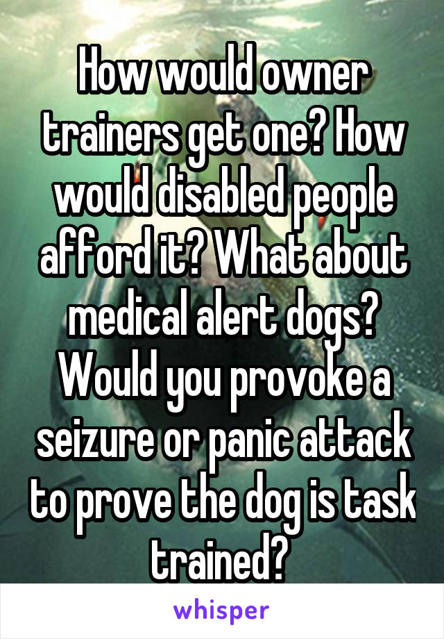 How would owner trainers get one? How would disabled people afford it? What about medical alert dogs? Would you provoke a seizure or panic attack to prove the dog is task trained? 