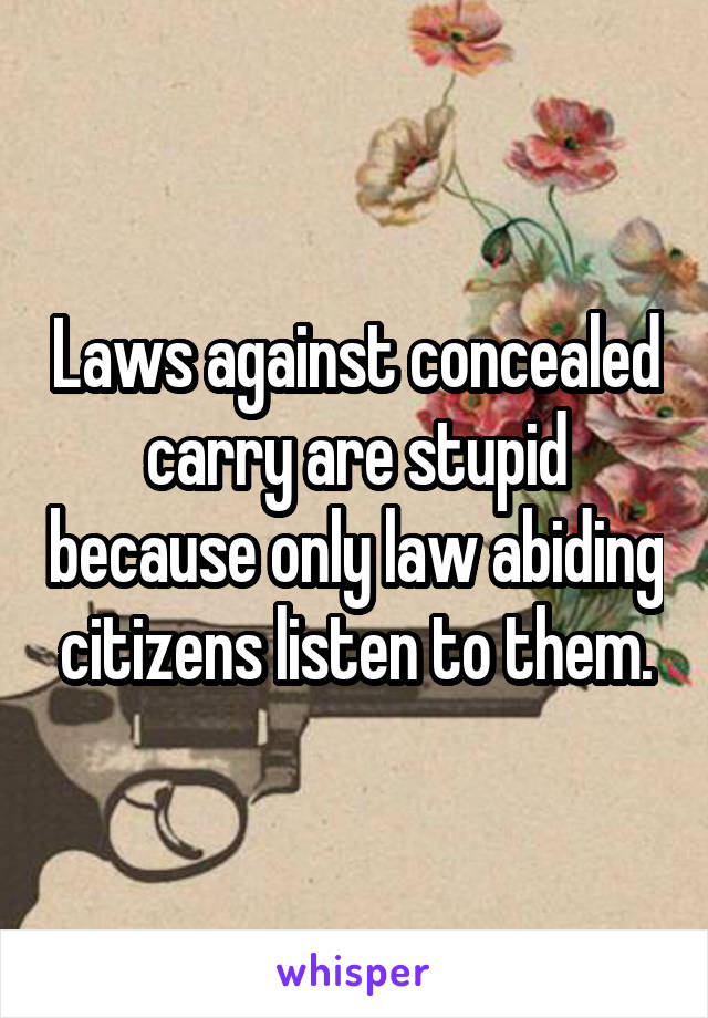 Laws against concealed carry are stupid because only law abiding citizens listen to them.