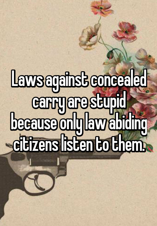 Laws against concealed carry are stupid because only law abiding citizens listen to them.