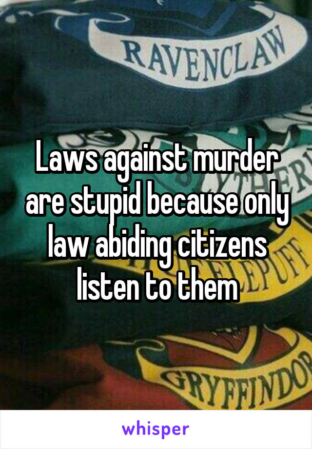 Laws against murder are stupid because only law abiding citizens listen to them