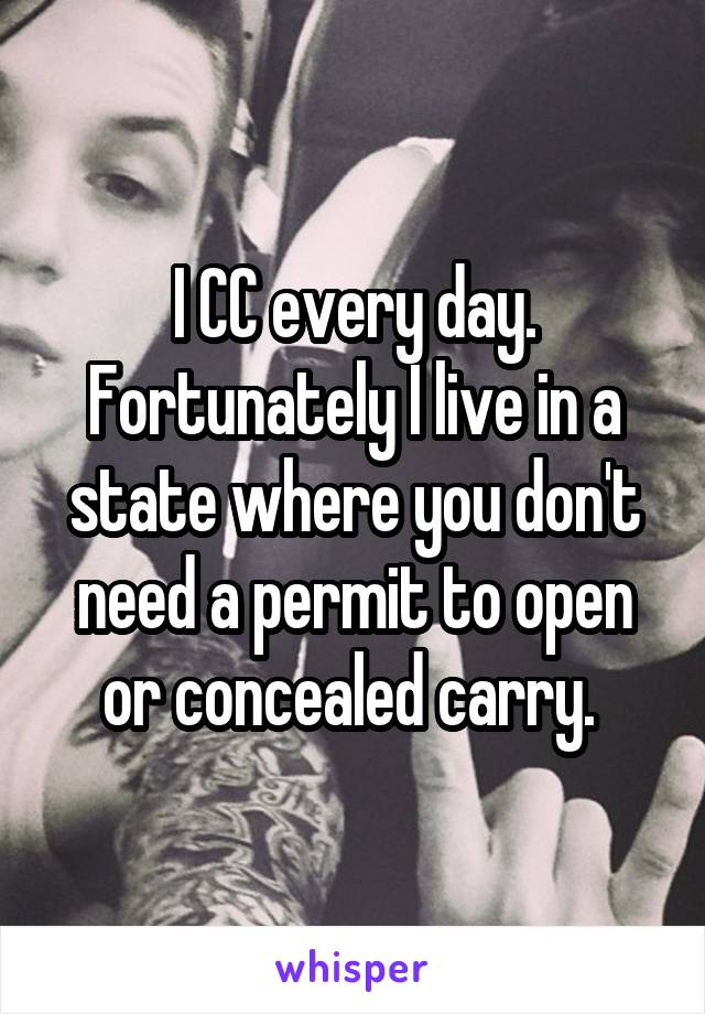 I CC every day. Fortunately I live in a state where you don't need a permit to open or concealed carry. 