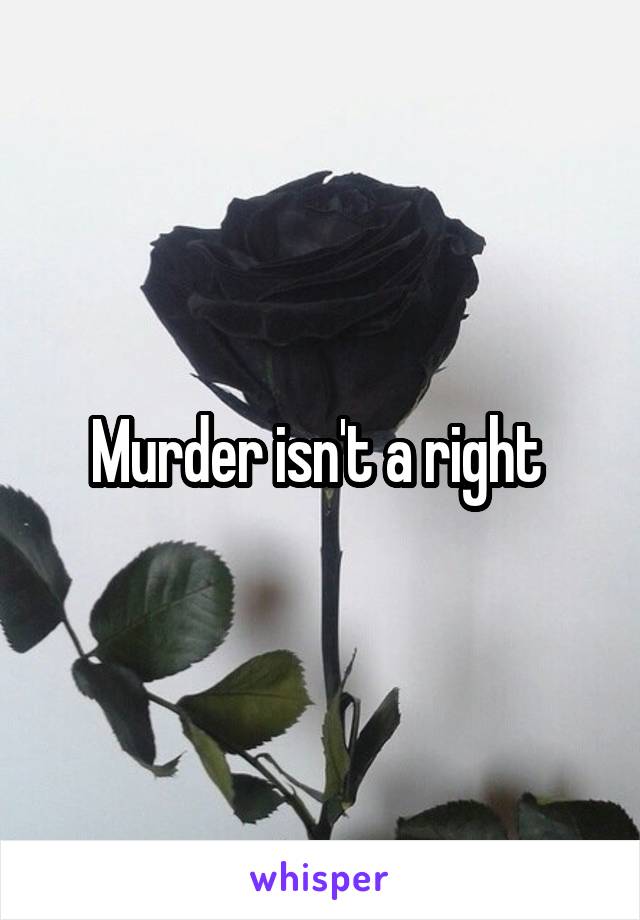 Murder isn't a right 