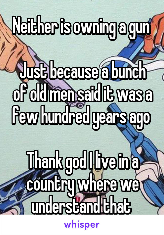 Neither is owning a gun 

Just because a bunch of old men said it was a few hundred years ago 

Thank god I live in a country where we understand that 