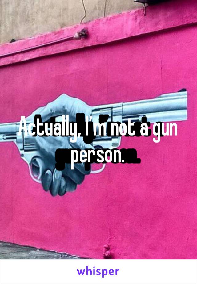 Actually, I’m not a gun person.