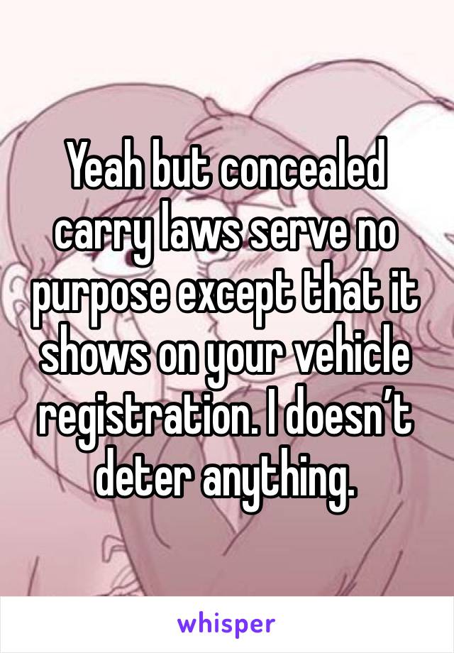 Yeah but concealed carry laws serve no purpose except that it shows on your vehicle registration. I doesn’t deter anything. 