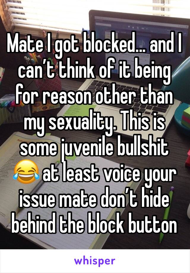 Mate I got blocked... and I can’t think of it being for reason other than my sexuality. This is some juvenile bullshit 😂 at least voice your issue mate don’t hide behind the block button