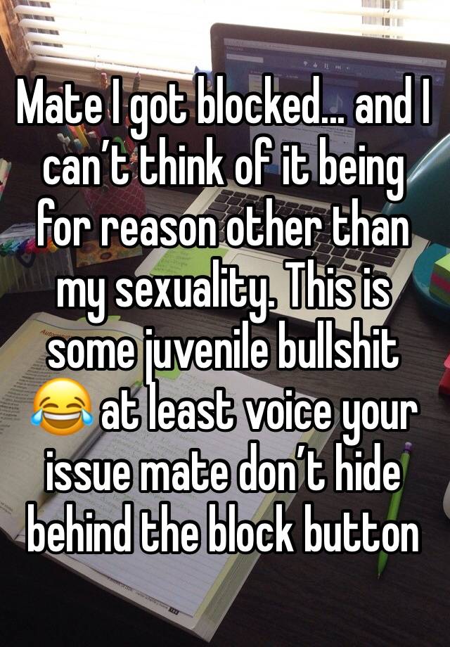 Mate I got blocked... and I can’t think of it being for reason other than my sexuality. This is some juvenile bullshit 😂 at least voice your issue mate don’t hide behind the block button