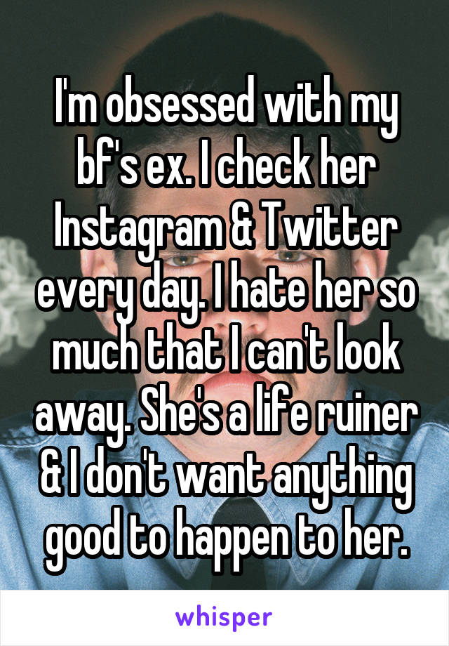 I'm obsessed with my bf's ex. I check her Instagram & Twitter every day. I hate her so much that I can't look away. She's a life ruiner & I don't want anything good to happen to her.