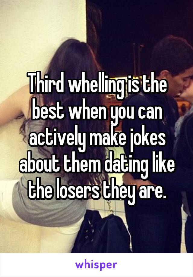 Third whelling is the best when you can actively make jokes about them dating like the losers they are.