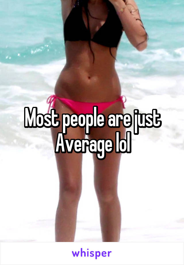 Most people are just Average lol