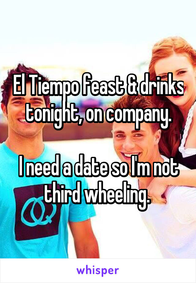 El Tiempo feast & drinks tonight, on company.

I need a date so I'm not third wheeling. 