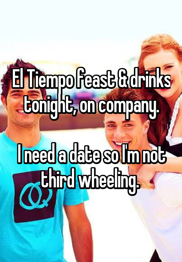 El Tiempo feast & drinks tonight, on company.

I need a date so I'm not third wheeling. 