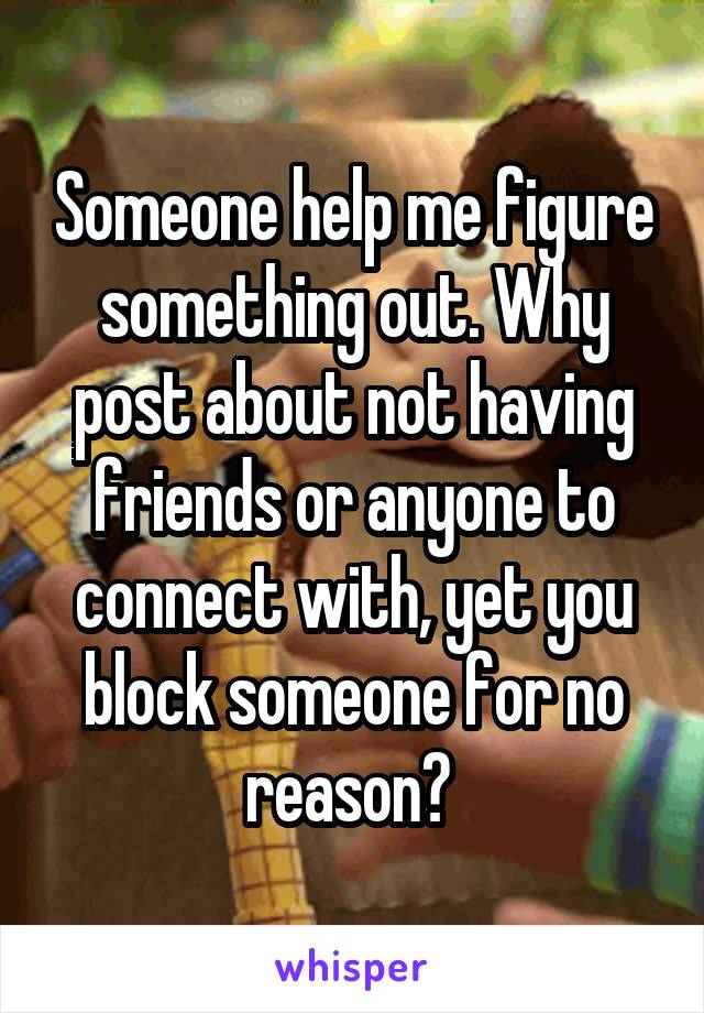 Someone help me figure something out. Why post about not having friends or anyone to connect with, yet you block someone for no reason? 