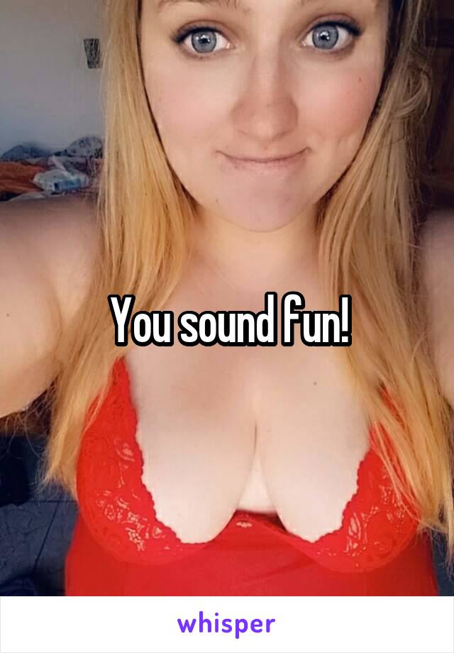 You sound fun!