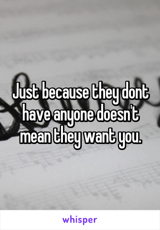 Just because they dont have anyone doesn't mean they want you.