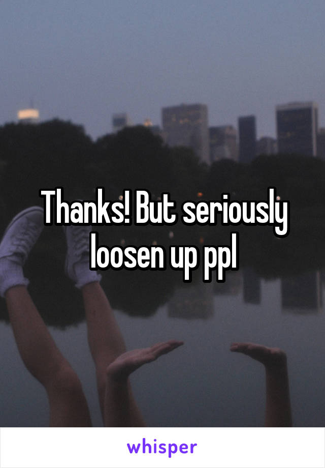 Thanks! But seriously loosen up ppl