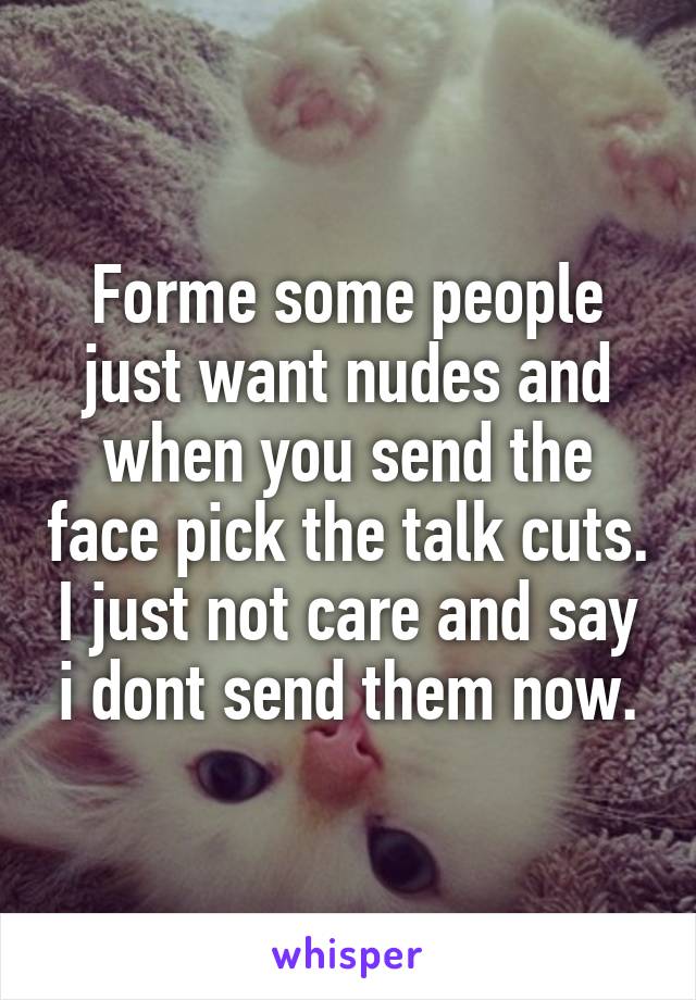 Forme some people just want nudes and when you send the face pick the talk cuts. I just not care and say i dont send them now.