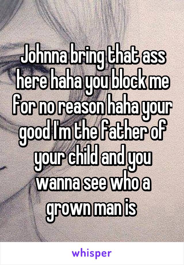 Johnna bring that ass here haha you block me for no reason haha your good I'm the father of your child and you wanna see who a grown man is 