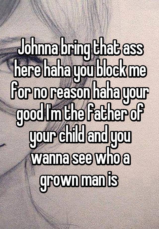 Johnna bring that ass here haha you block me for no reason haha your good I'm the father of your child and you wanna see who a grown man is 