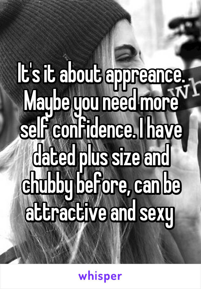 It's it about appreance. Maybe you need more self confidence. I have dated plus size and chubby before, can be attractive and sexy 