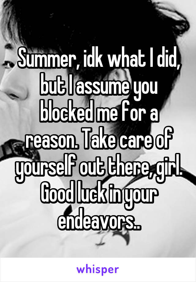 Summer, idk what I did, but I assume you blocked me for a reason. Take care of yourself out there, girl. Good luck in your endeavors..