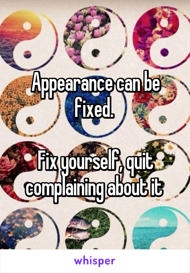 Appearance can be fixed. 

Fix yourself, quit complaining about it 