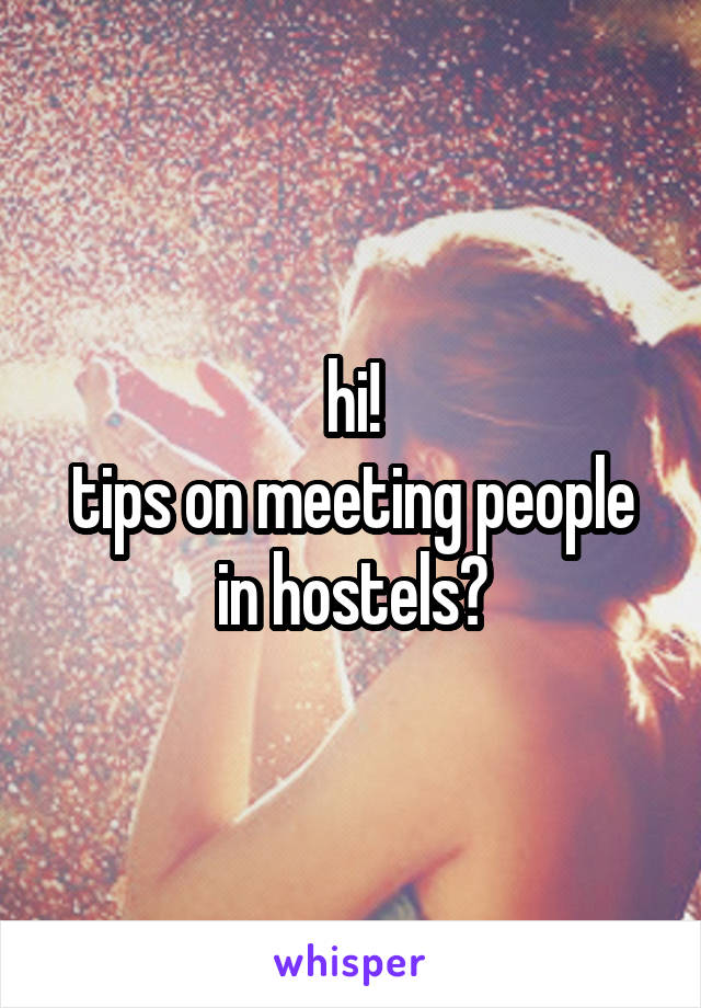 hi!
tips on meeting people in hostels?