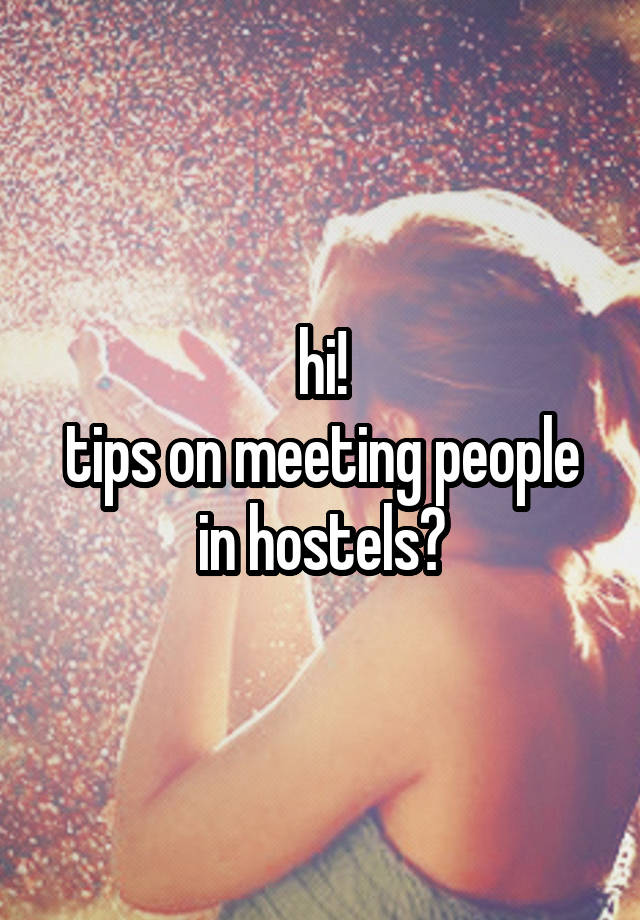 hi!
tips on meeting people in hostels?