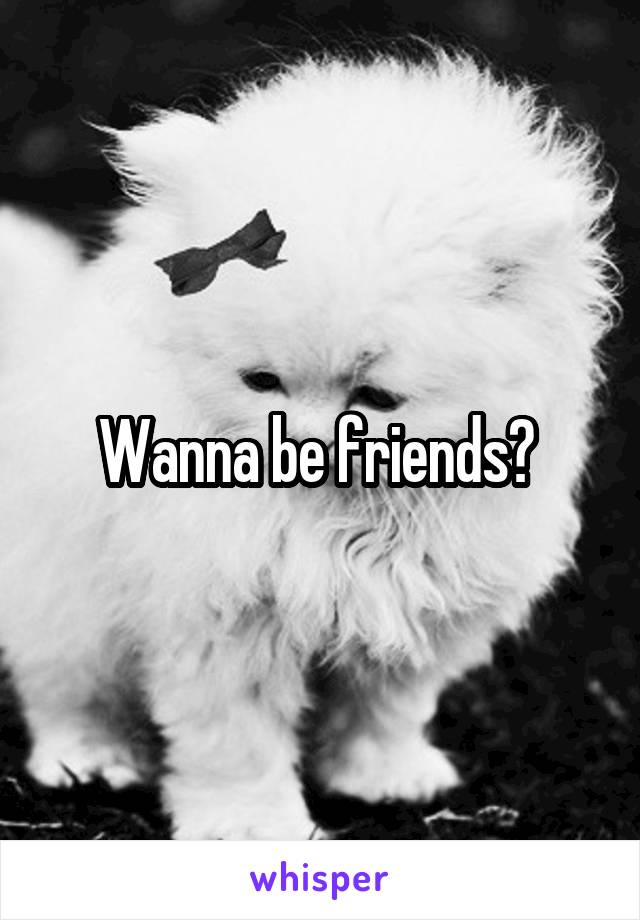 Wanna be friends? 